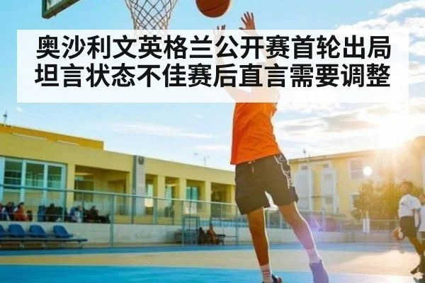 奥沙利文英格兰公开赛首轮出局坦言状态不佳赛后直言需要调整 - 9Game