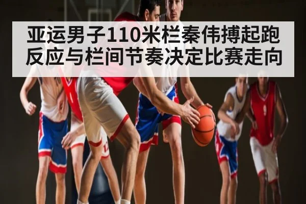 亚运男子110米栏秦伟搏起跑反应与栏间节奏决定比赛走向 - 9Game