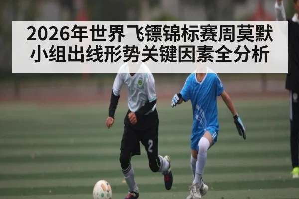 2026年世界飞镖锦标赛周莫默小组出线形势关键因素全分析 - 9Game