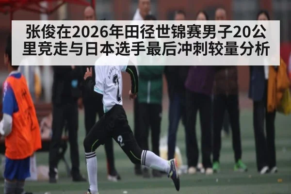 张俊在2026年田径世锦赛男子20公里竞走与日本选手最后冲刺较量分析 - 9Game