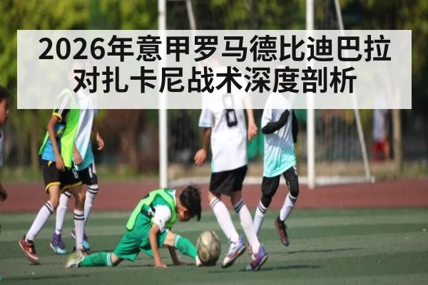 2026年意甲罗马德比迪巴拉对扎卡尼战术深度剖析 - 9Game