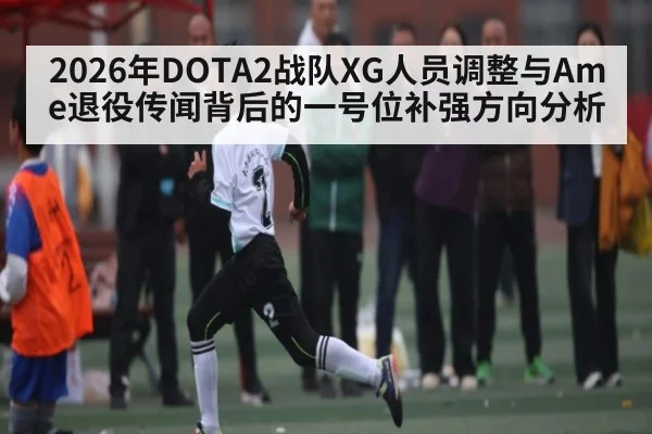 2026年DOTA2战队XG人员调整与Ame退役传闻背后的一号位补强方向分析 - 9Game