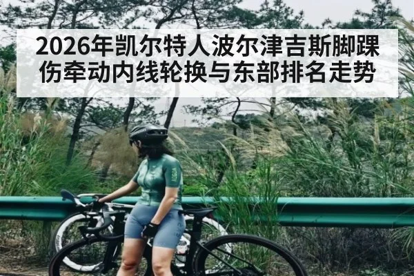 2026年凯尔特人波尔津吉斯脚踝伤牵动内线轮换与东部排名走势