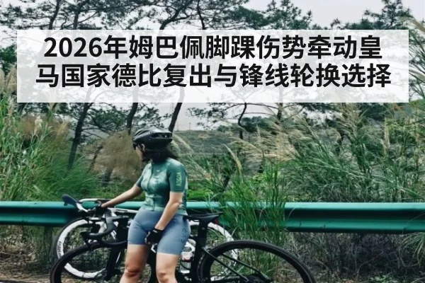 2026年姆巴佩脚踝伤势牵动皇马国家德比复出与锋线轮换选择